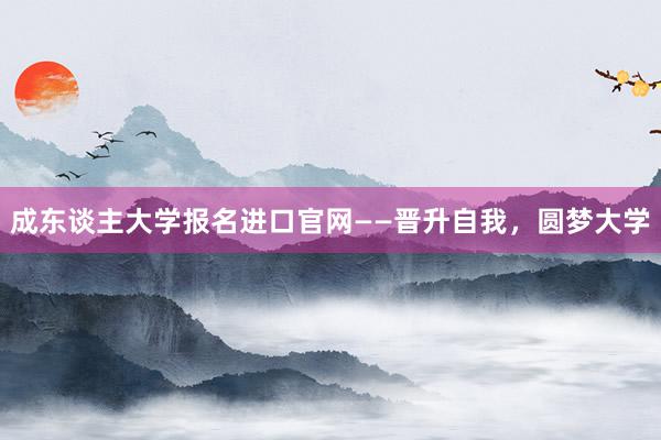 成东谈主大学报名进口官网——晋升自我，圆梦大学