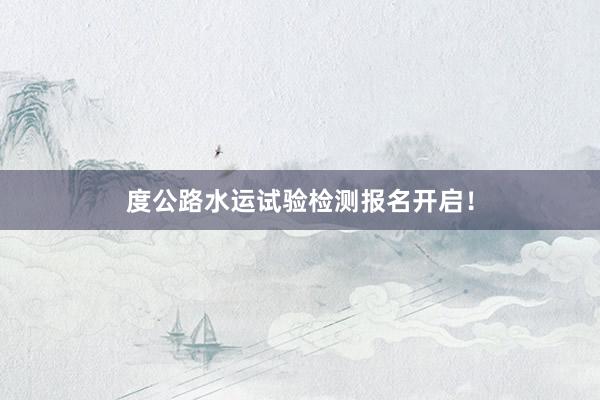 度公路水运试验检测报名开启！