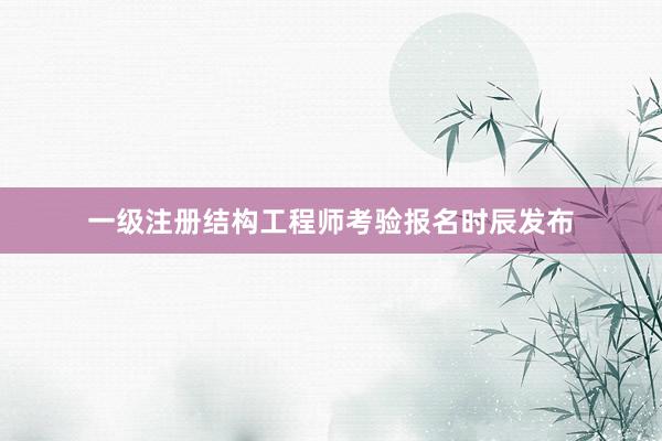 一级注册结构工程师考验报名时辰发布