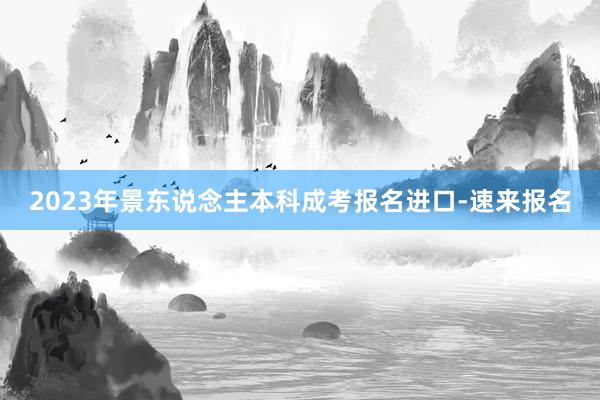 2023年景东说念主本科成考报名进口-速来报名