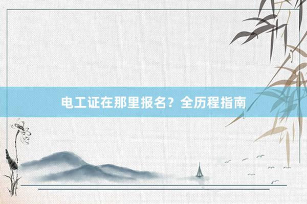 电工证在那里报名？全历程指南