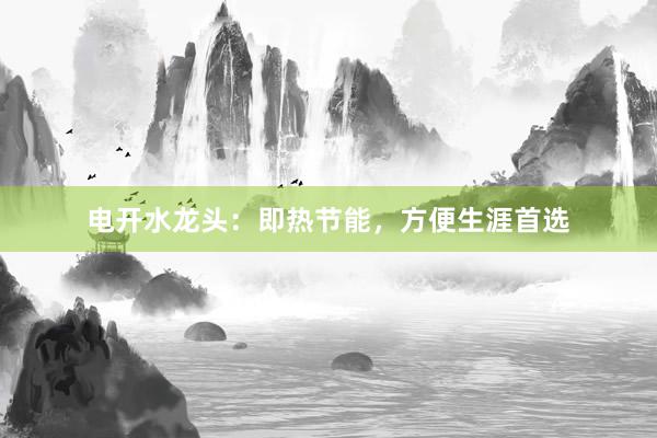 电开水龙头：即热节能，方便生涯首选