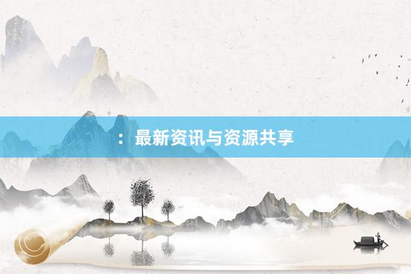：最新资讯与资源共享