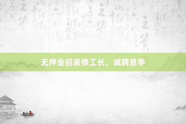 无押金招装修工长，诚聘息争