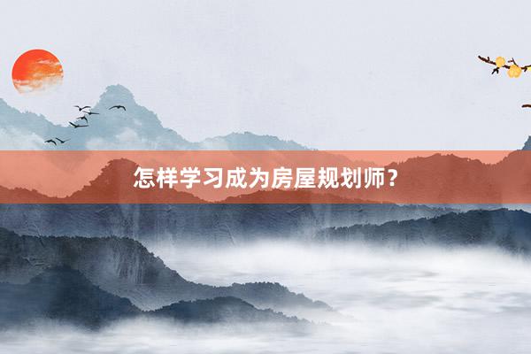 怎样学习成为房屋规划师？