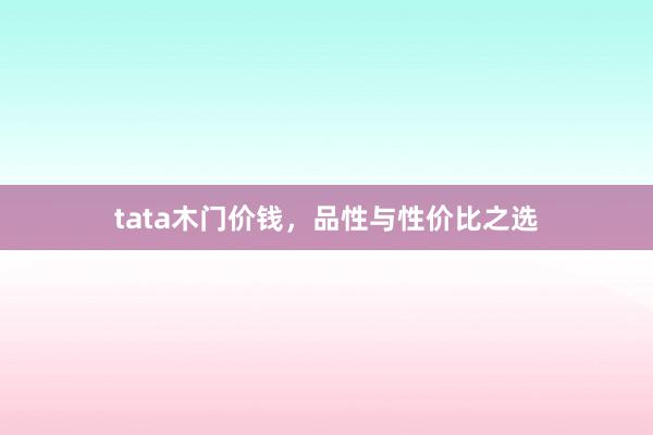 tata木门价钱，品性与性价比之选